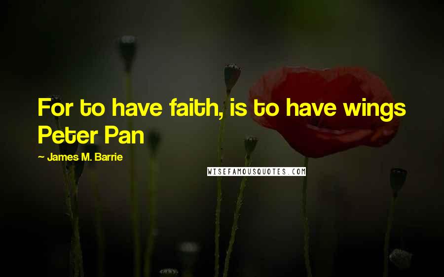 James M. Barrie Quotes: For to have faith, is to have wings Peter Pan