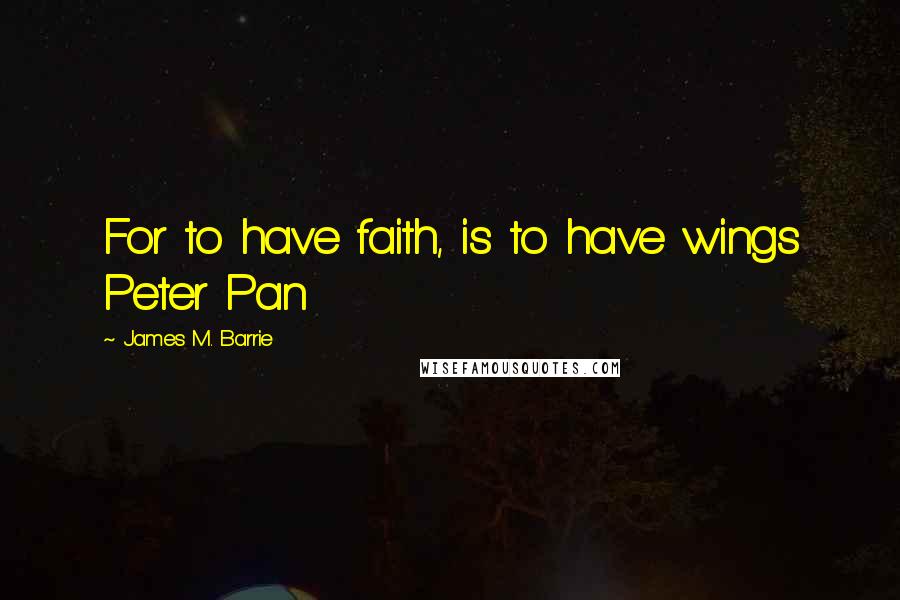 James M. Barrie Quotes: For to have faith, is to have wings Peter Pan