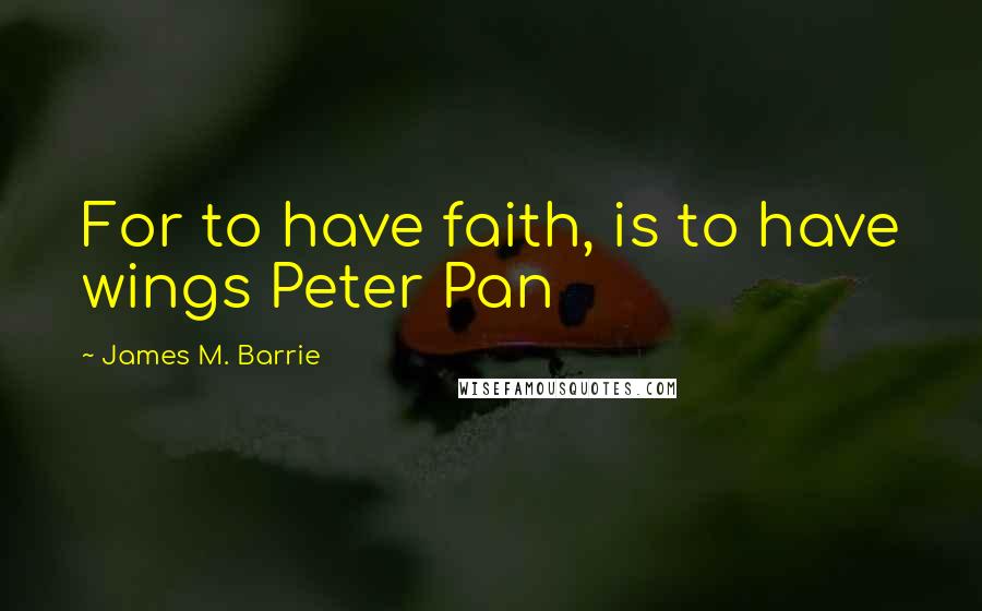 James M. Barrie Quotes: For to have faith, is to have wings Peter Pan