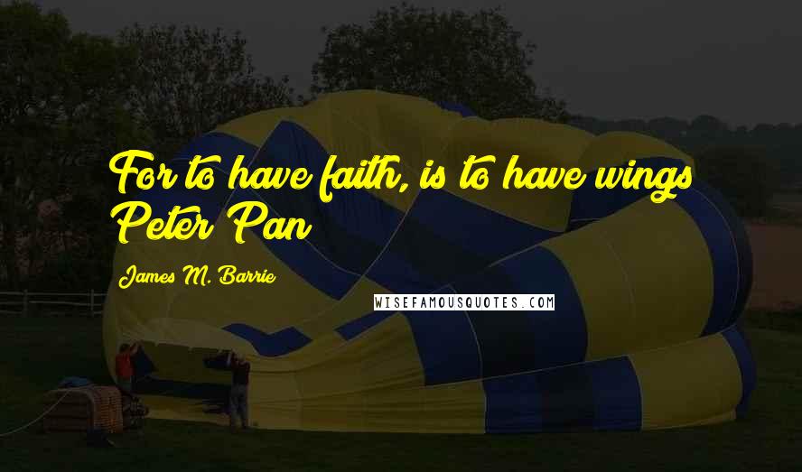 James M. Barrie Quotes: For to have faith, is to have wings Peter Pan