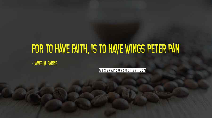 James M. Barrie Quotes: For to have faith, is to have wings Peter Pan