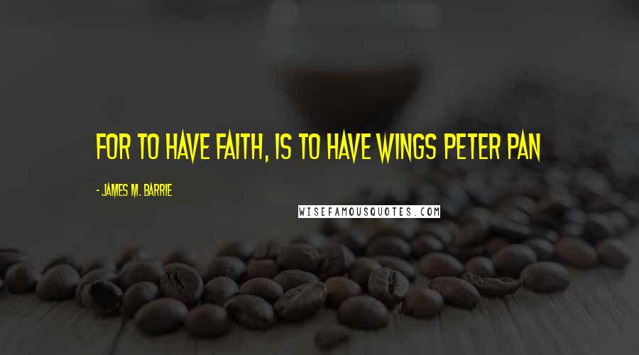 James M. Barrie Quotes: For to have faith, is to have wings Peter Pan