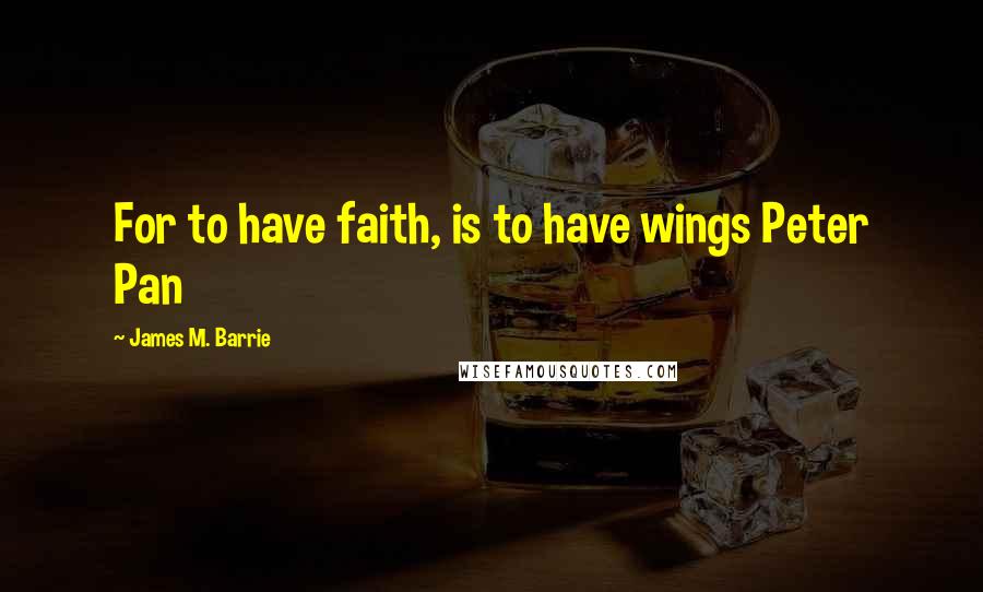 James M. Barrie Quotes: For to have faith, is to have wings Peter Pan