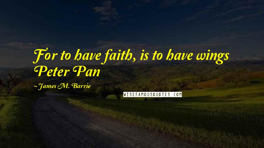 James M. Barrie Quotes: For to have faith, is to have wings Peter Pan