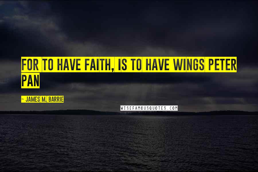 James M. Barrie Quotes: For to have faith, is to have wings Peter Pan