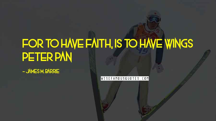 James M. Barrie Quotes: For to have faith, is to have wings Peter Pan