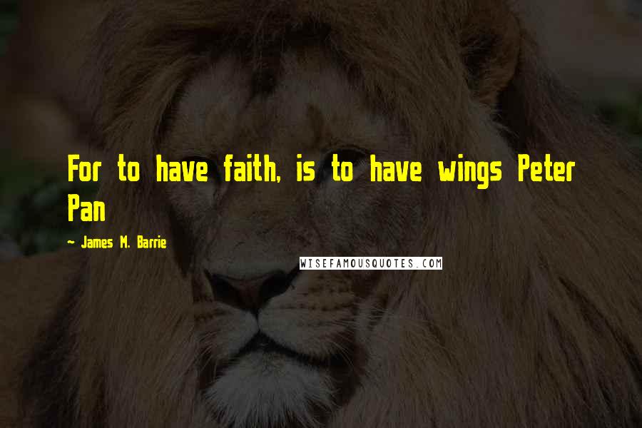 James M. Barrie Quotes: For to have faith, is to have wings Peter Pan