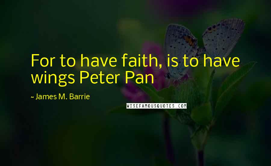 James M. Barrie Quotes: For to have faith, is to have wings Peter Pan