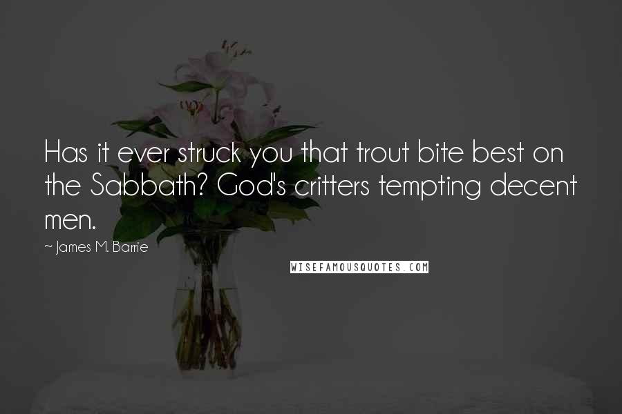 James M. Barrie Quotes: Has it ever struck you that trout bite best on the Sabbath? God's critters tempting decent men.