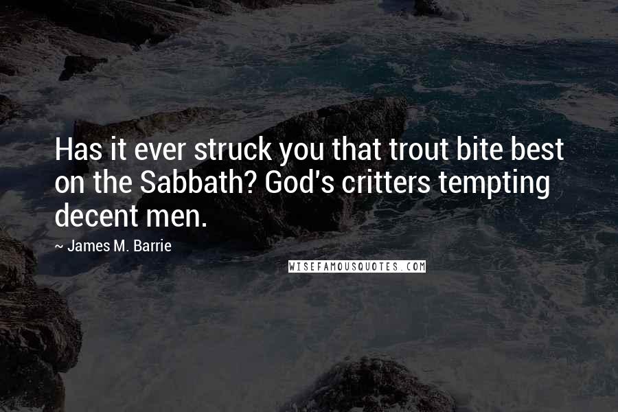 James M. Barrie Quotes: Has it ever struck you that trout bite best on the Sabbath? God's critters tempting decent men.