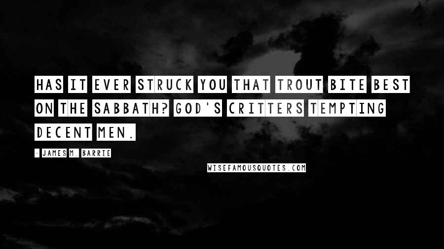 James M. Barrie Quotes: Has it ever struck you that trout bite best on the Sabbath? God's critters tempting decent men.