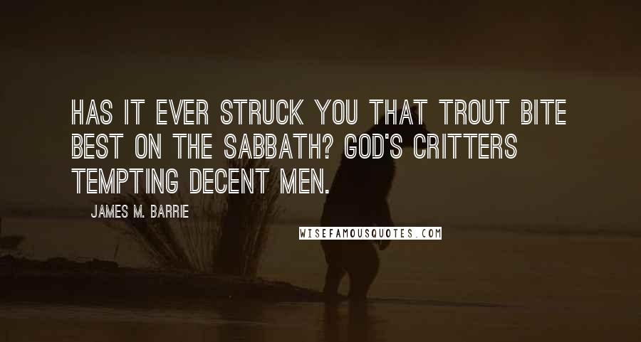 James M. Barrie Quotes: Has it ever struck you that trout bite best on the Sabbath? God's critters tempting decent men.