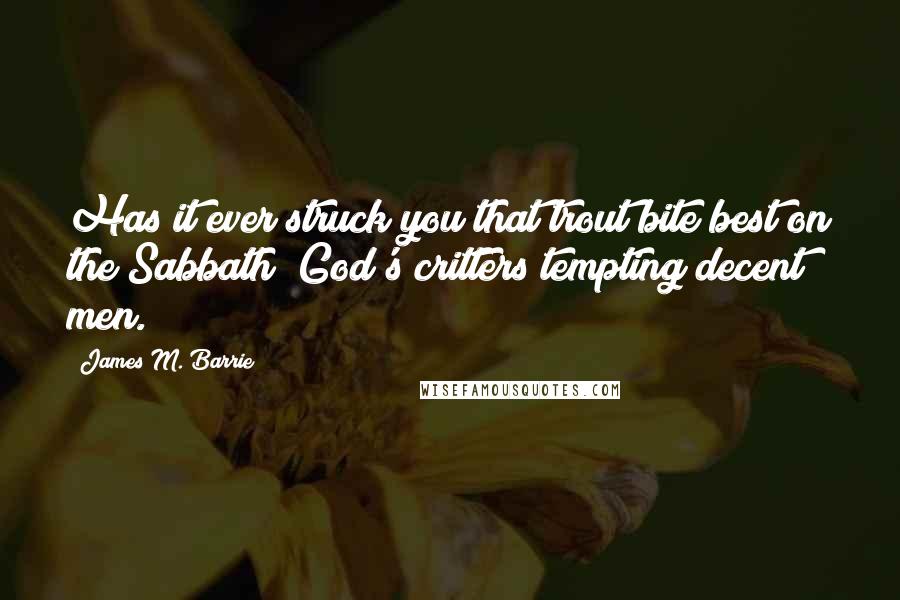 James M. Barrie Quotes: Has it ever struck you that trout bite best on the Sabbath? God's critters tempting decent men.