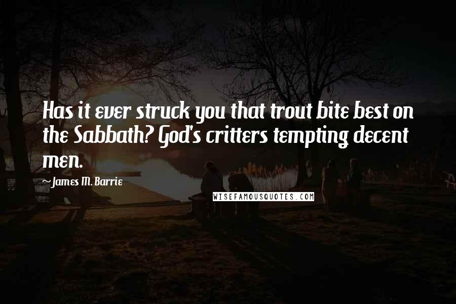 James M. Barrie Quotes: Has it ever struck you that trout bite best on the Sabbath? God's critters tempting decent men.