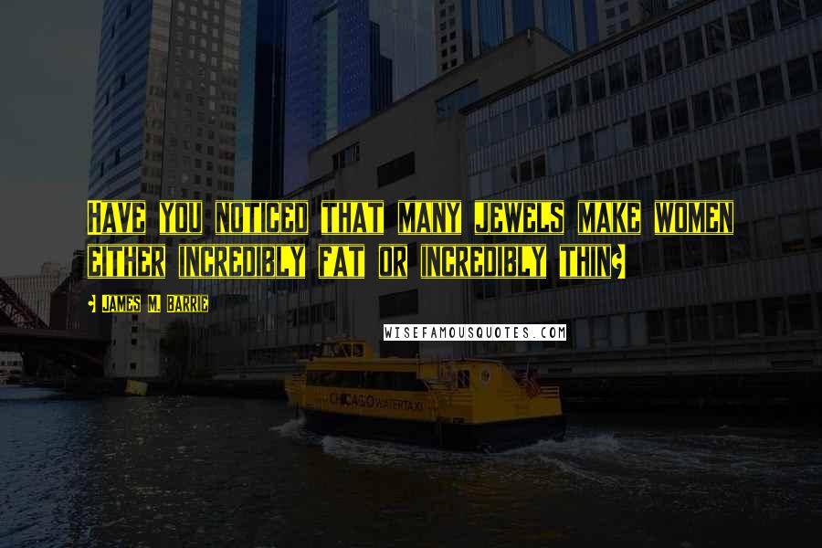 James M. Barrie Quotes: Have you noticed that many jewels make women either incredibly fat or incredibly thin?