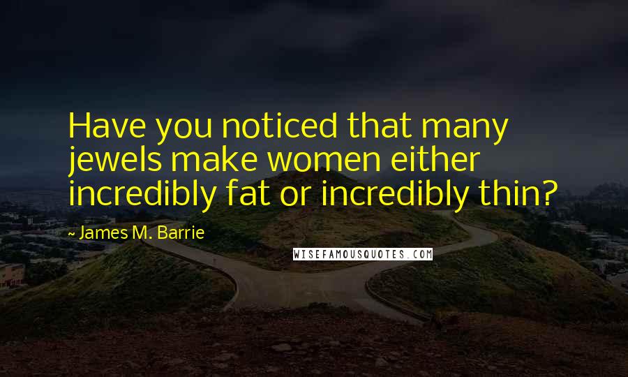 James M. Barrie Quotes: Have you noticed that many jewels make women either incredibly fat or incredibly thin?