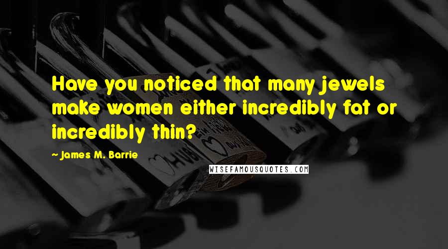 James M. Barrie Quotes: Have you noticed that many jewels make women either incredibly fat or incredibly thin?