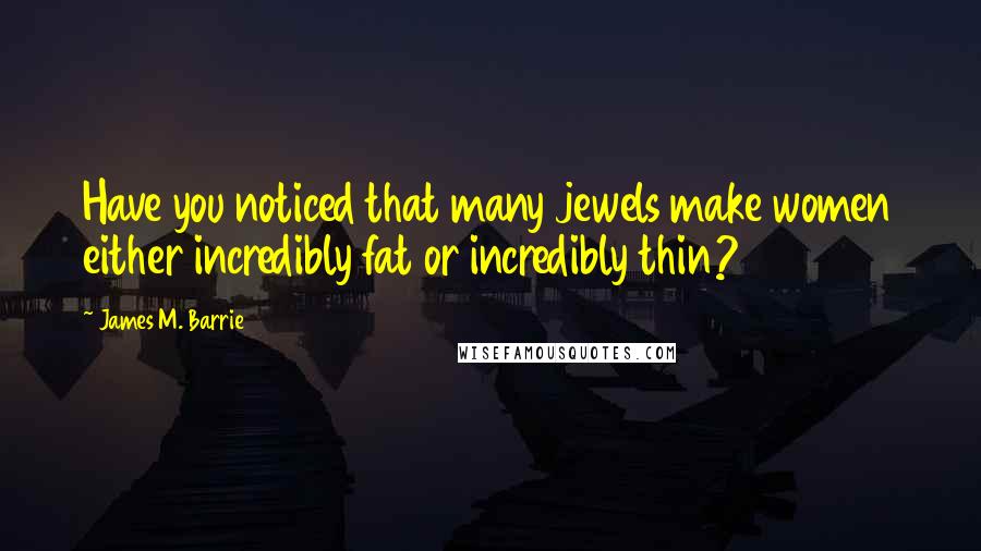 James M. Barrie Quotes: Have you noticed that many jewels make women either incredibly fat or incredibly thin?