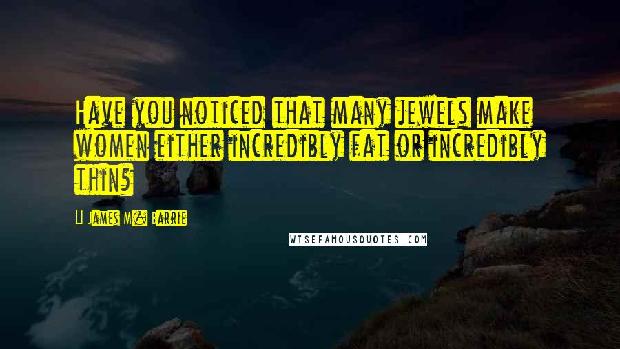 James M. Barrie Quotes: Have you noticed that many jewels make women either incredibly fat or incredibly thin?