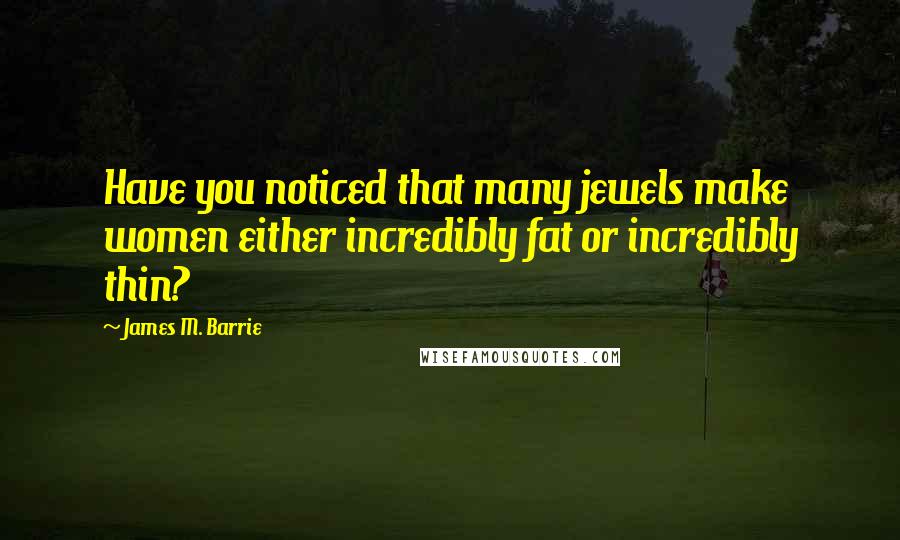 James M. Barrie Quotes: Have you noticed that many jewels make women either incredibly fat or incredibly thin?