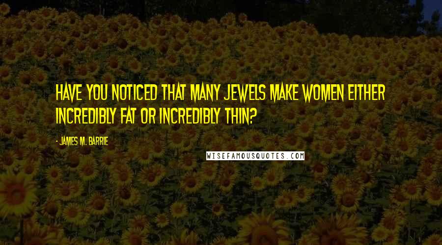 James M. Barrie Quotes: Have you noticed that many jewels make women either incredibly fat or incredibly thin?