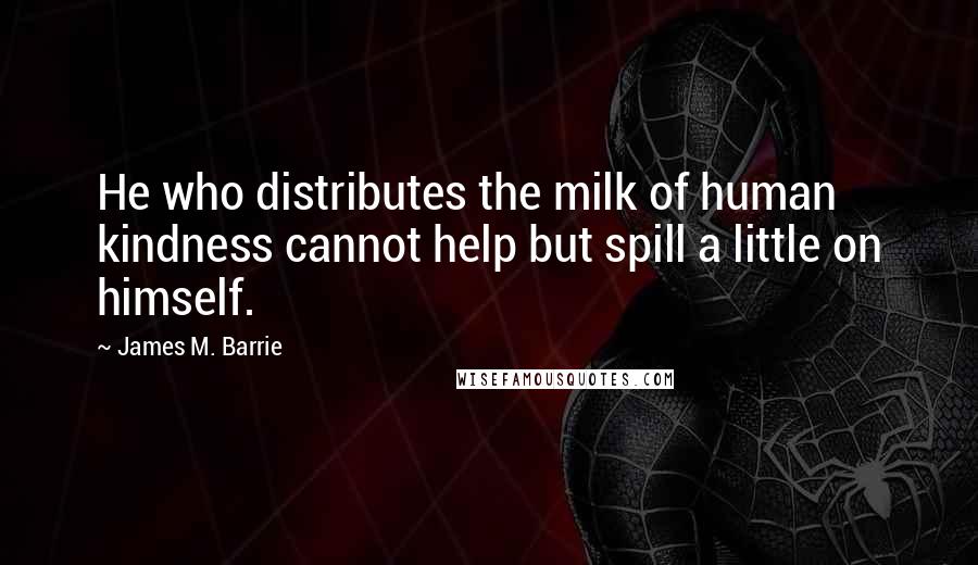 James M. Barrie Quotes: He who distributes the milk of human kindness cannot help but spill a little on himself.