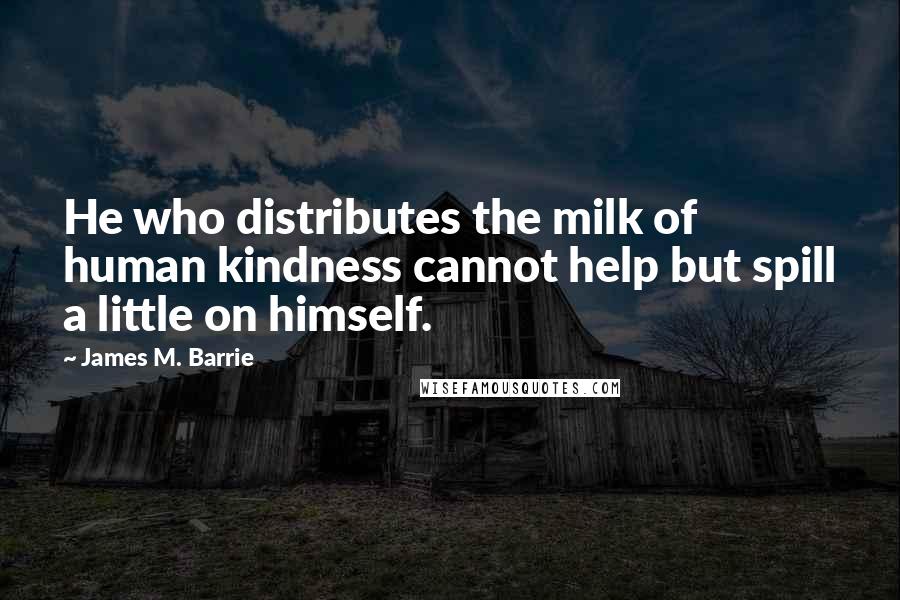 James M. Barrie Quotes: He who distributes the milk of human kindness cannot help but spill a little on himself.