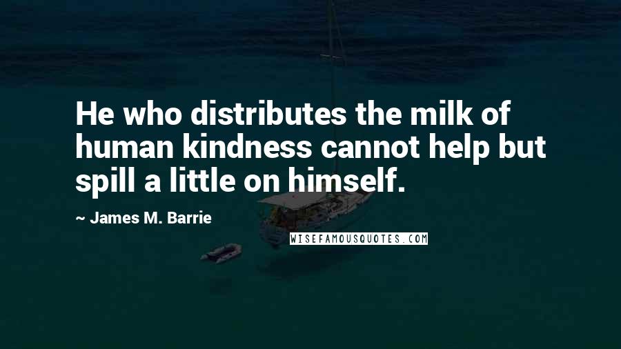 James M. Barrie Quotes: He who distributes the milk of human kindness cannot help but spill a little on himself.