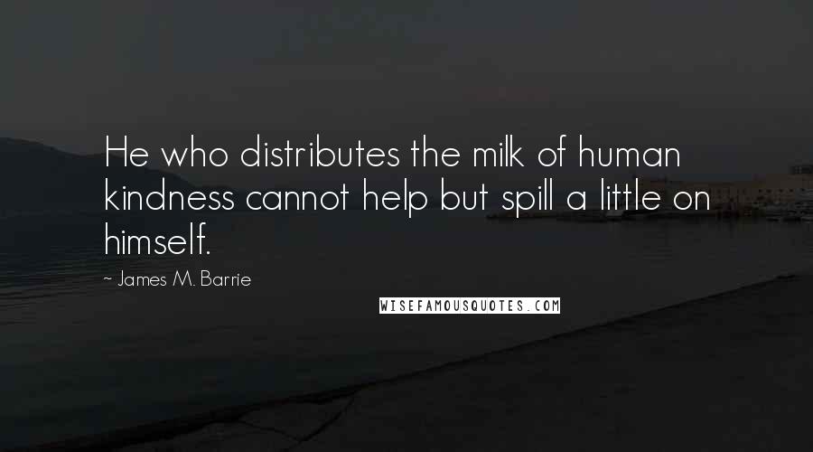 James M. Barrie Quotes: He who distributes the milk of human kindness cannot help but spill a little on himself.