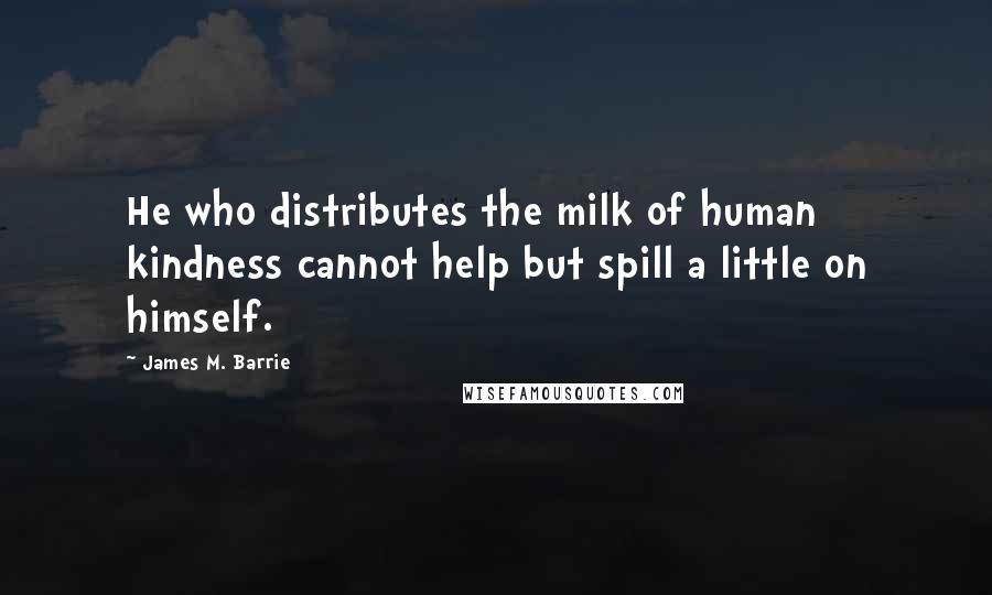 James M. Barrie Quotes: He who distributes the milk of human kindness cannot help but spill a little on himself.