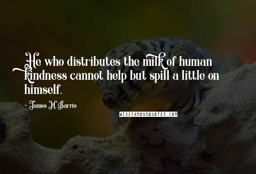 James M. Barrie Quotes: He who distributes the milk of human kindness cannot help but spill a little on himself.