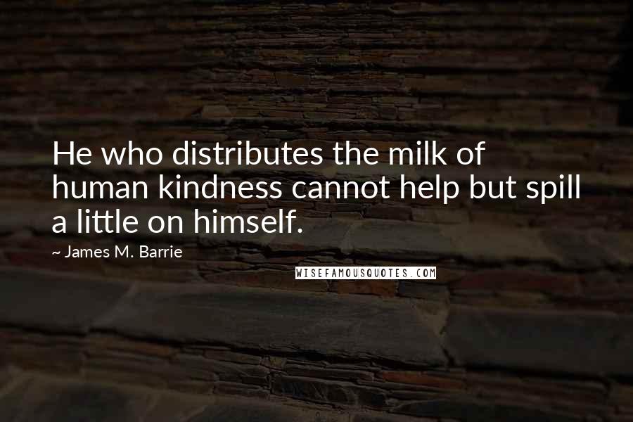 James M. Barrie Quotes: He who distributes the milk of human kindness cannot help but spill a little on himself.