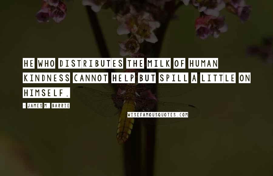 James M. Barrie Quotes: He who distributes the milk of human kindness cannot help but spill a little on himself.