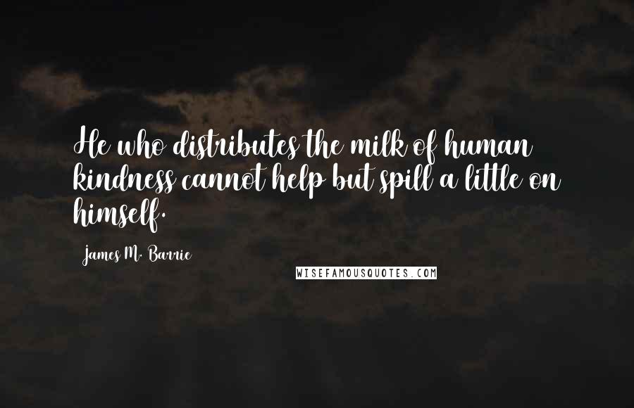 James M. Barrie Quotes: He who distributes the milk of human kindness cannot help but spill a little on himself.