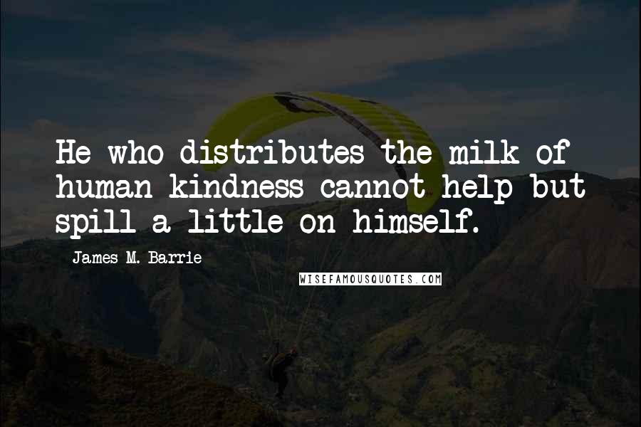 James M. Barrie Quotes: He who distributes the milk of human kindness cannot help but spill a little on himself.