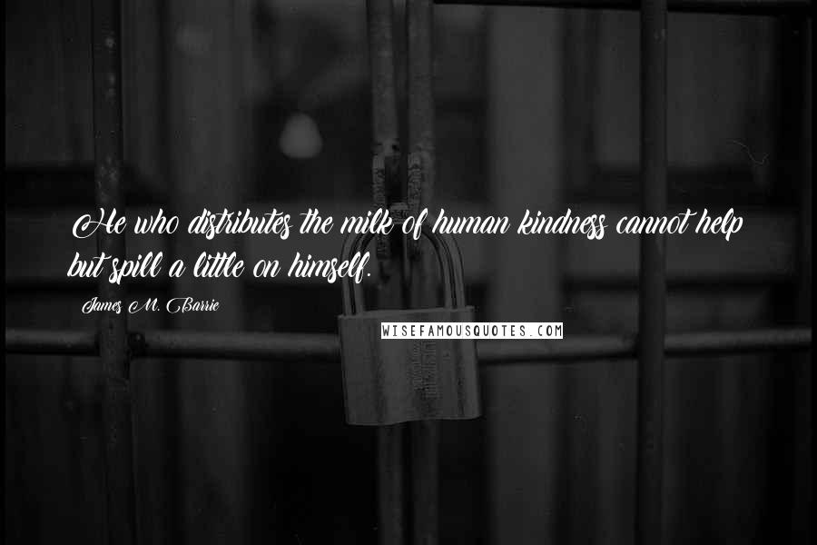 James M. Barrie Quotes: He who distributes the milk of human kindness cannot help but spill a little on himself.