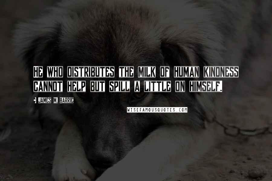 James M. Barrie Quotes: He who distributes the milk of human kindness cannot help but spill a little on himself.