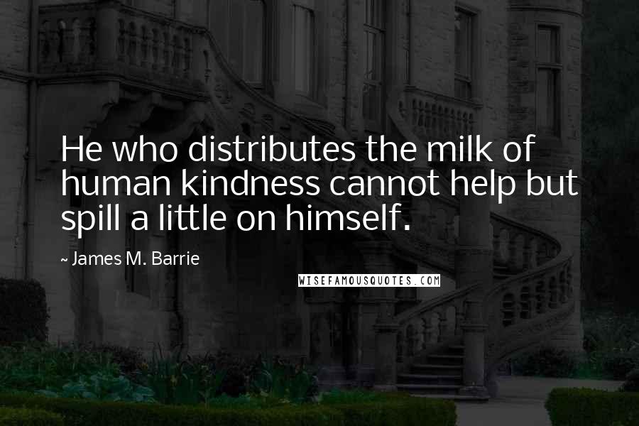 James M. Barrie Quotes: He who distributes the milk of human kindness cannot help but spill a little on himself.