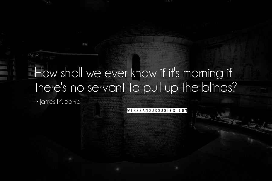 James M. Barrie Quotes: How shall we ever know if it's morning if there's no servant to pull up the blinds?