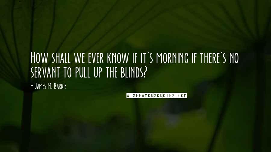 James M. Barrie Quotes: How shall we ever know if it's morning if there's no servant to pull up the blinds?