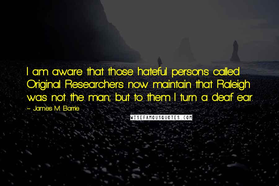 James M. Barrie Quotes: I am aware that those hateful persons called Original Researchers now maintain that Raleigh was not the man; but to them I turn a deaf ear.