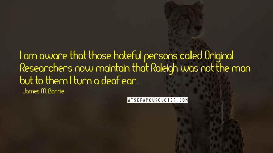 James M. Barrie Quotes: I am aware that those hateful persons called Original Researchers now maintain that Raleigh was not the man; but to them I turn a deaf ear.