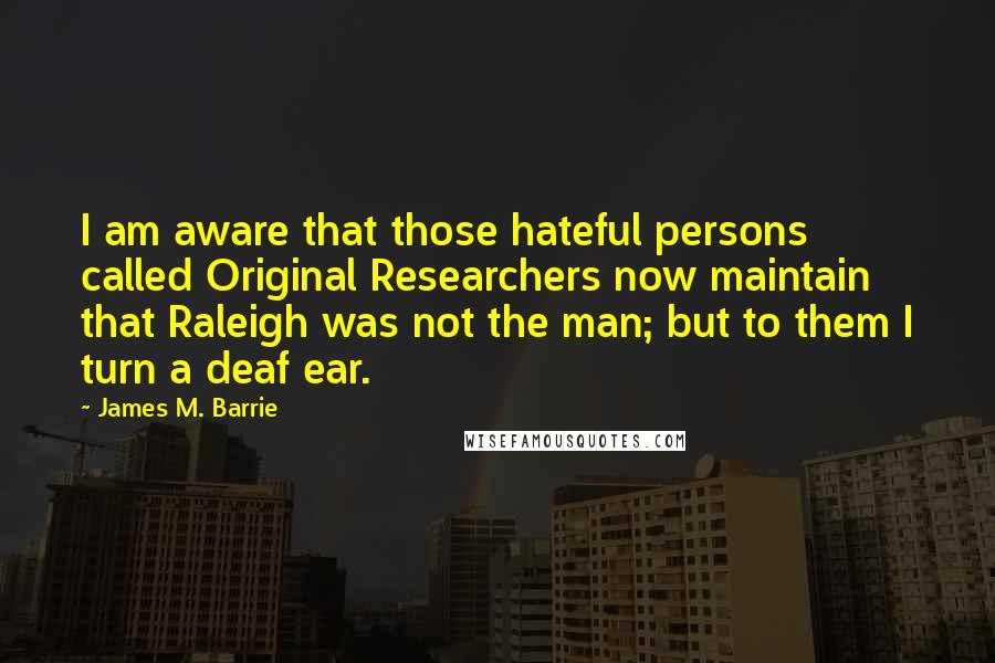 James M. Barrie Quotes: I am aware that those hateful persons called Original Researchers now maintain that Raleigh was not the man; but to them I turn a deaf ear.