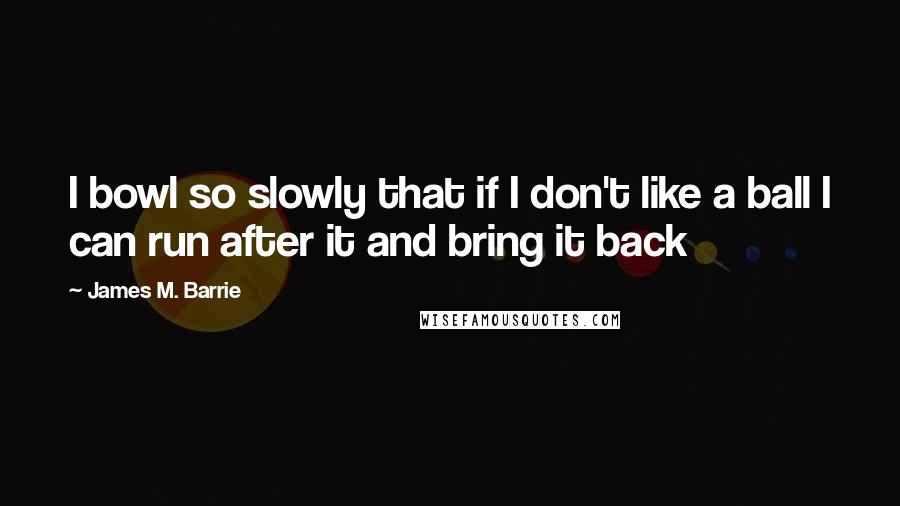 James M. Barrie Quotes: I bowl so slowly that if I don't like a ball I can run after it and bring it back
