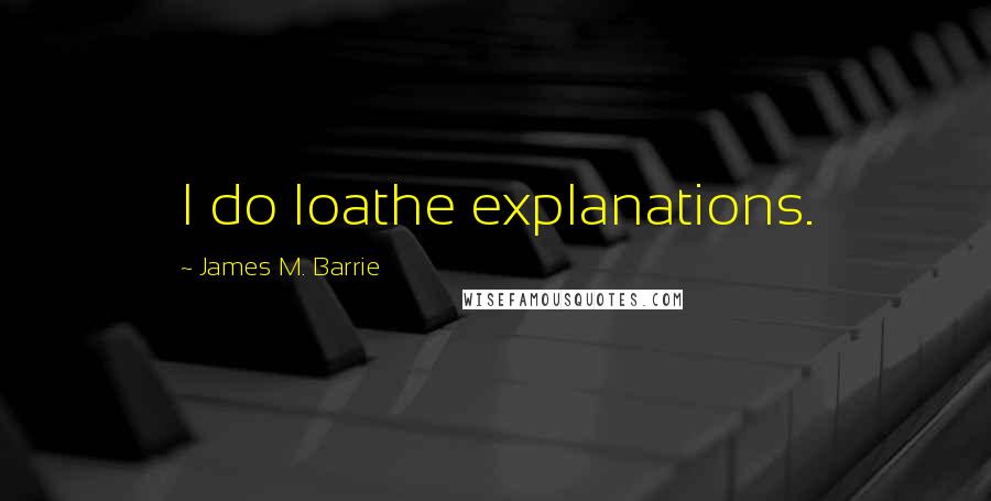 James M. Barrie Quotes: I do loathe explanations.