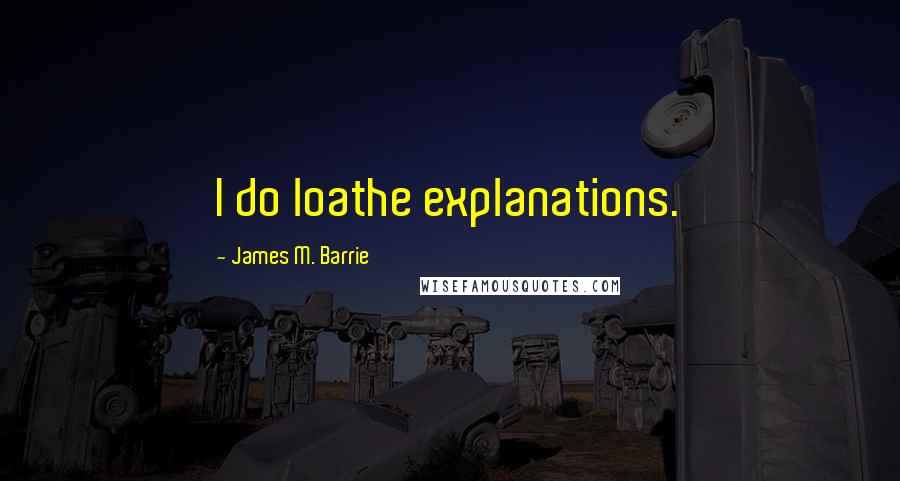 James M. Barrie Quotes: I do loathe explanations.