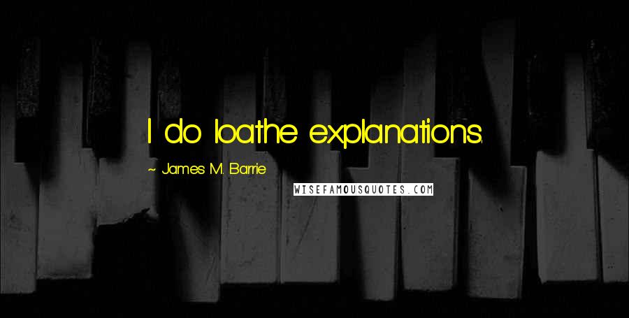 James M. Barrie Quotes: I do loathe explanations.