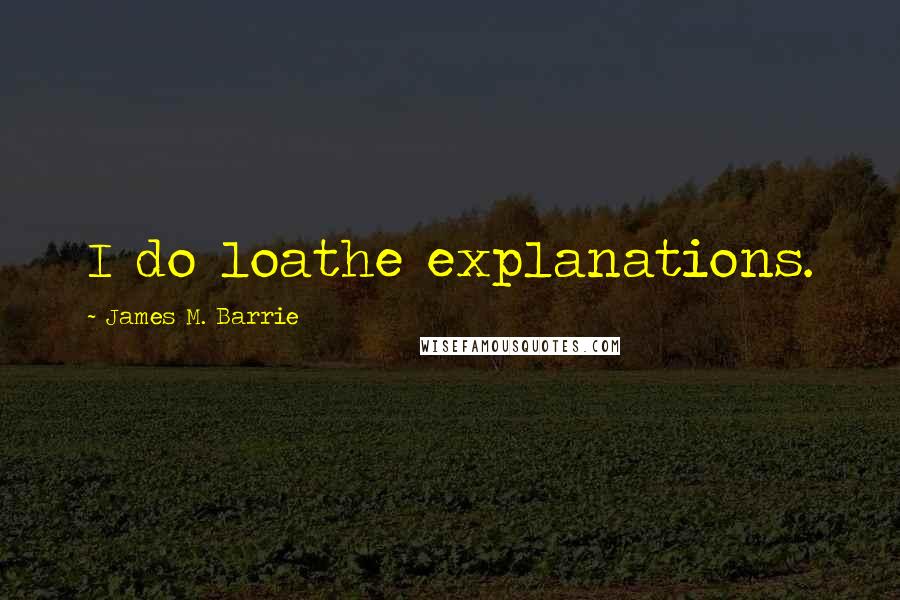 James M. Barrie Quotes: I do loathe explanations.