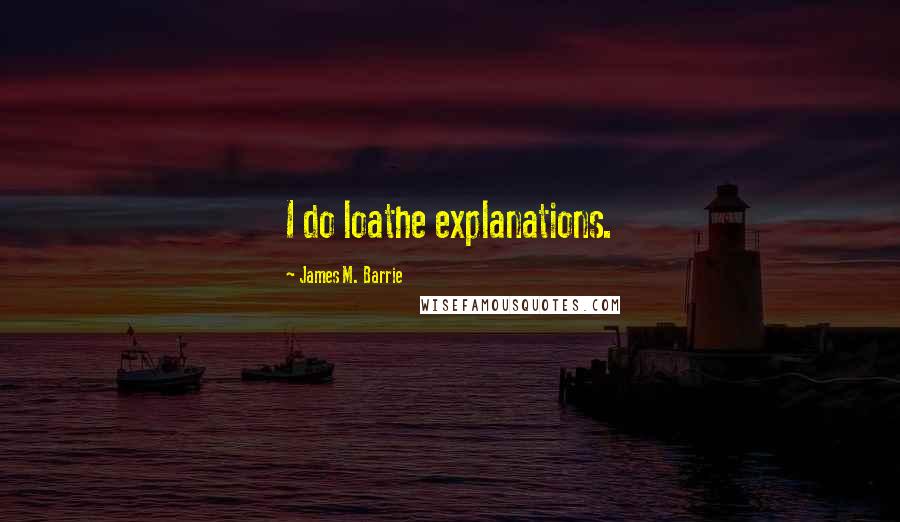 James M. Barrie Quotes: I do loathe explanations.