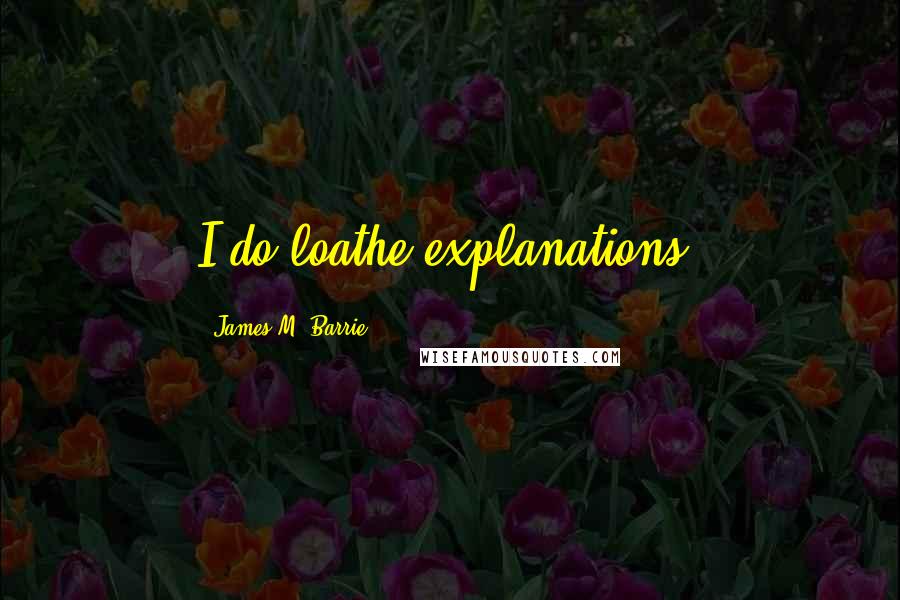 James M. Barrie Quotes: I do loathe explanations.